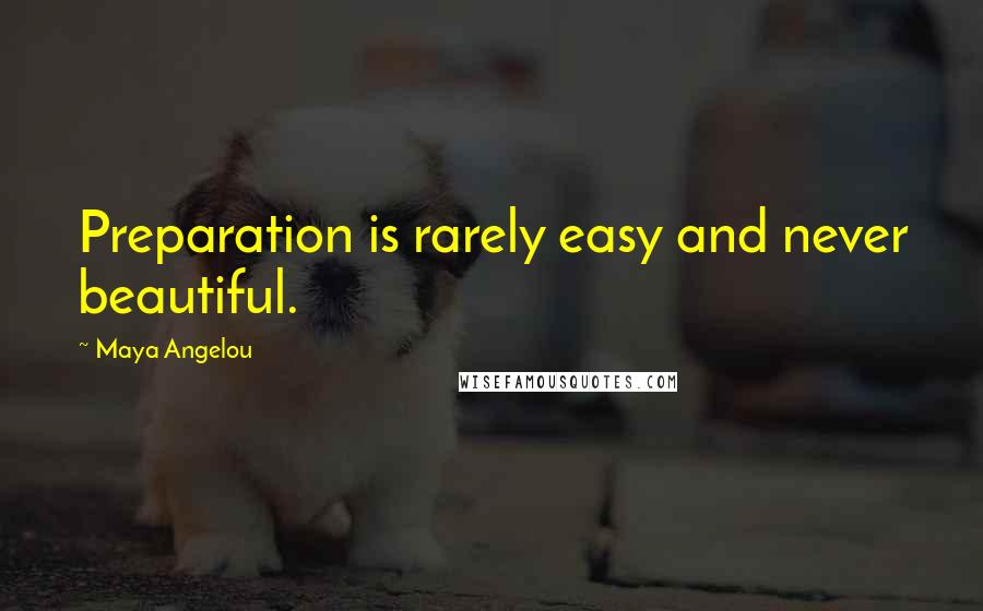 Maya Angelou Quotes: Preparation is rarely easy and never beautiful.