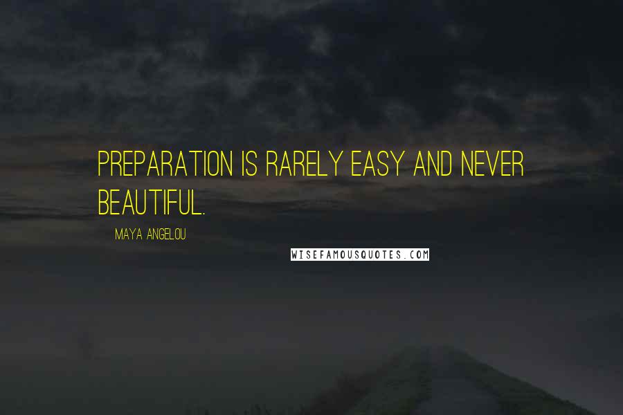 Maya Angelou Quotes: Preparation is rarely easy and never beautiful.