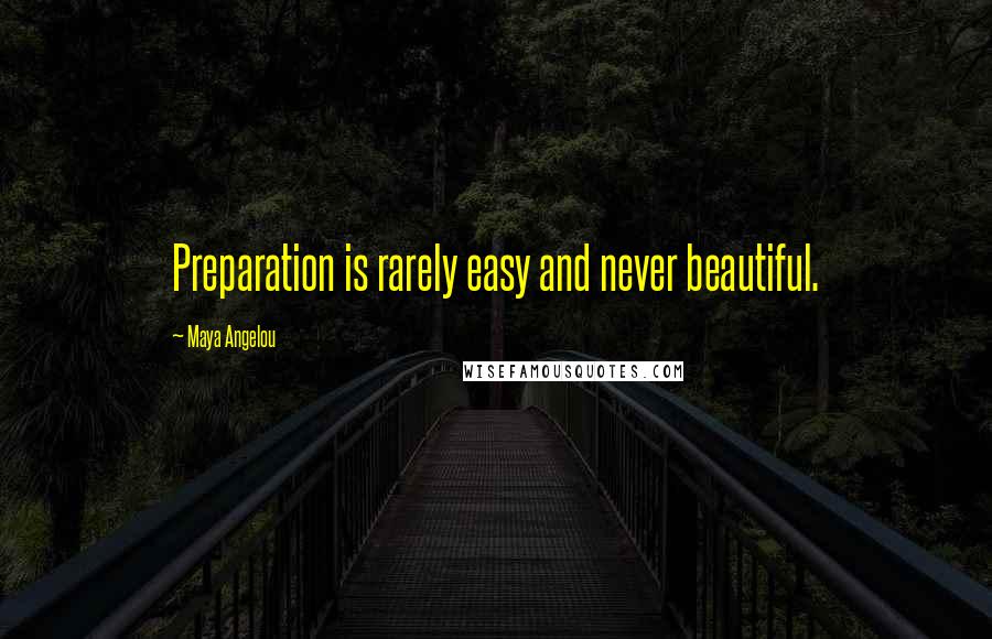Maya Angelou Quotes: Preparation is rarely easy and never beautiful.
