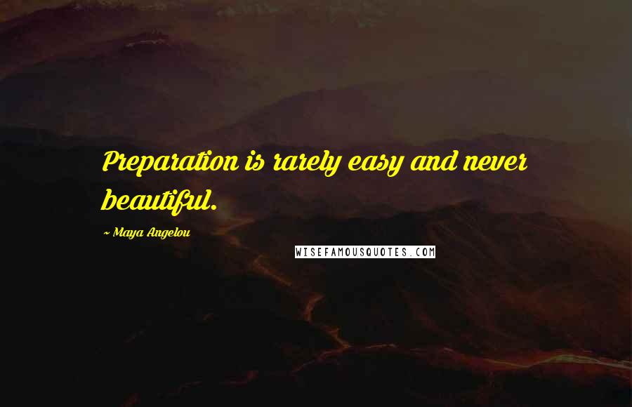Maya Angelou Quotes: Preparation is rarely easy and never beautiful.