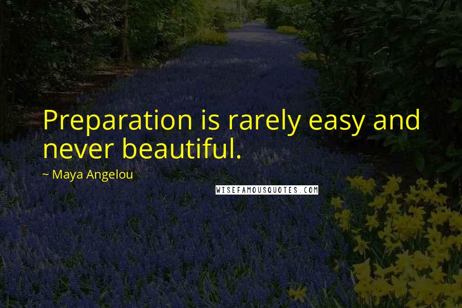 Maya Angelou Quotes: Preparation is rarely easy and never beautiful.