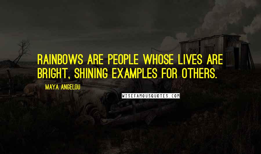 Maya Angelou Quotes: Rainbows are people whose lives are bright, shining examples for others.