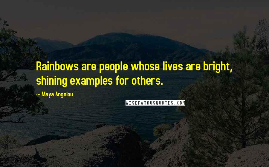 Maya Angelou Quotes: Rainbows are people whose lives are bright, shining examples for others.