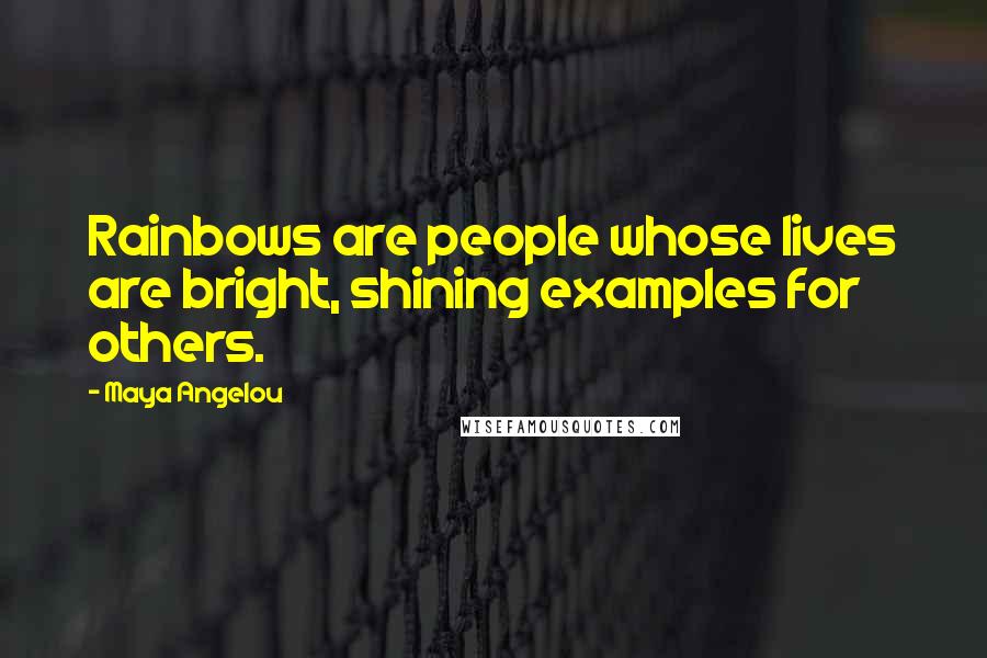 Maya Angelou Quotes: Rainbows are people whose lives are bright, shining examples for others.