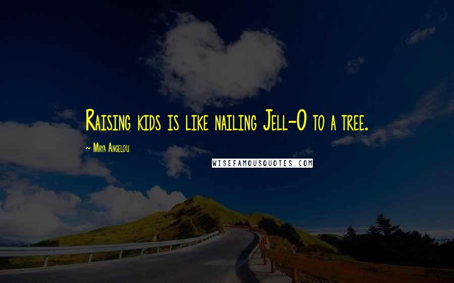 Maya Angelou Quotes: Raising kids is like nailing Jell-O to a tree.