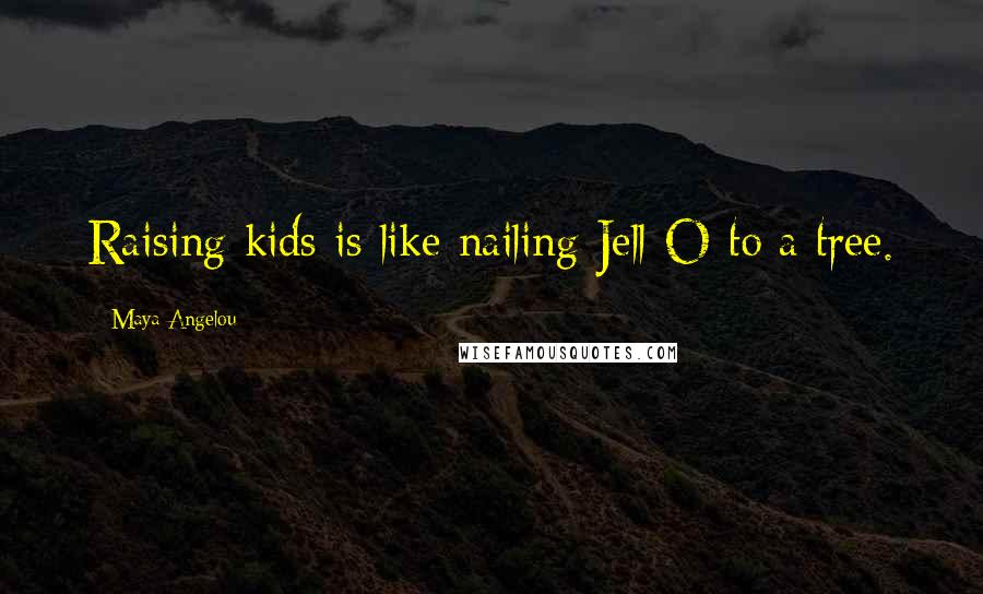 Maya Angelou Quotes: Raising kids is like nailing Jell-O to a tree.