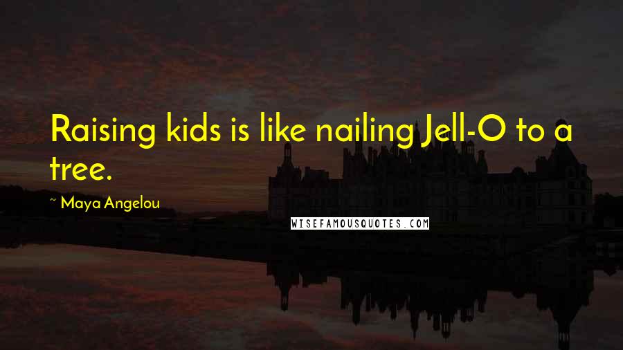 Maya Angelou Quotes: Raising kids is like nailing Jell-O to a tree.