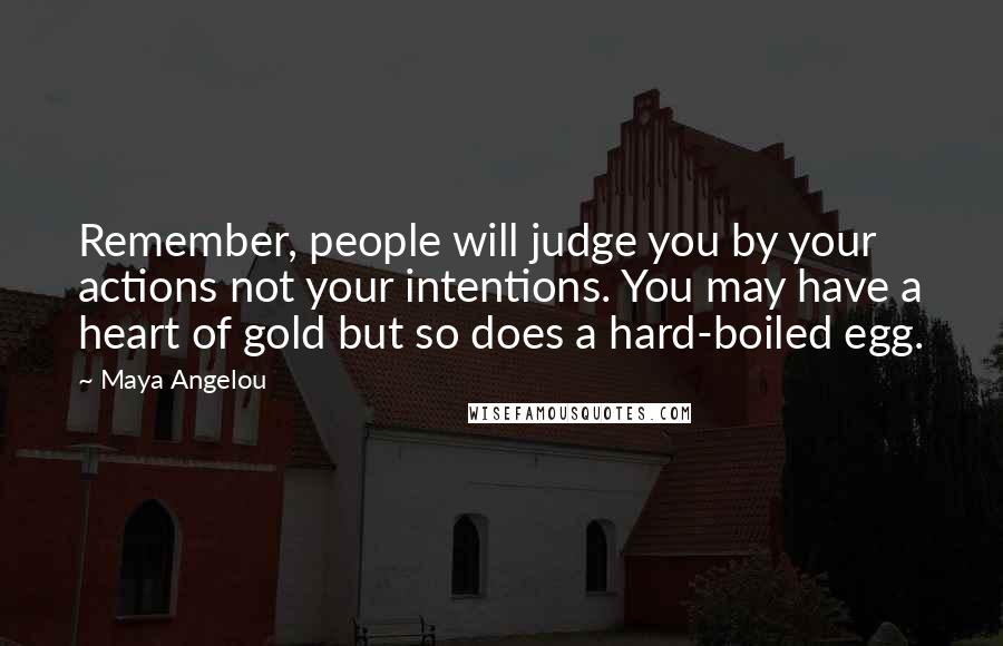 Maya Angelou Quotes: Remember, people will judge you by your actions not your intentions. You may have a heart of gold but so does a hard-boiled egg.