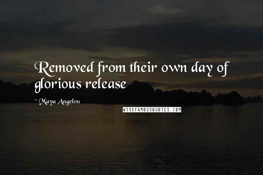 Maya Angelou Quotes: Removed from their own day of glorious release
