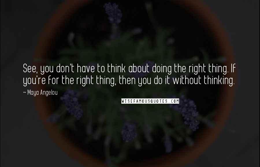 Maya Angelou Quotes: See, you don't have to think about doing the right thing. If you're for the right thing, then you do it without thinking.