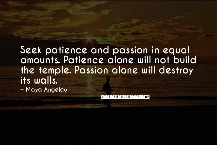 Maya Angelou Quotes: Seek patience and passion in equal amounts. Patience alone will not build the temple. Passion alone will destroy its walls.