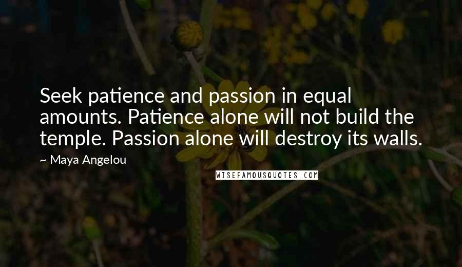 Maya Angelou Quotes: Seek patience and passion in equal amounts. Patience alone will not build the temple. Passion alone will destroy its walls.