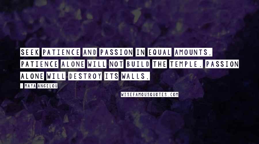 Maya Angelou Quotes: Seek patience and passion in equal amounts. Patience alone will not build the temple. Passion alone will destroy its walls.