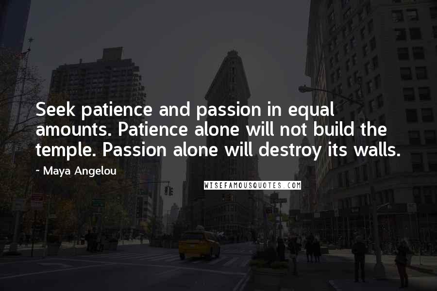 Maya Angelou Quotes: Seek patience and passion in equal amounts. Patience alone will not build the temple. Passion alone will destroy its walls.