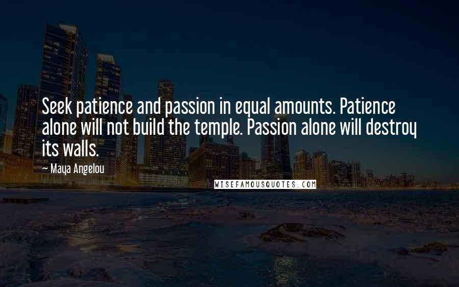 Maya Angelou Quotes: Seek patience and passion in equal amounts. Patience alone will not build the temple. Passion alone will destroy its walls.