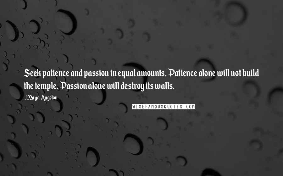 Maya Angelou Quotes: Seek patience and passion in equal amounts. Patience alone will not build the temple. Passion alone will destroy its walls.