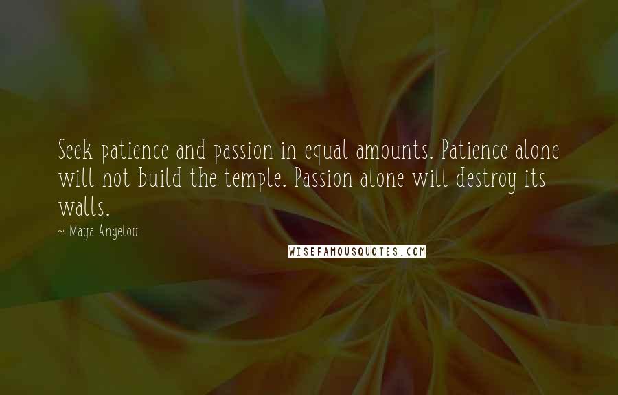 Maya Angelou Quotes: Seek patience and passion in equal amounts. Patience alone will not build the temple. Passion alone will destroy its walls.