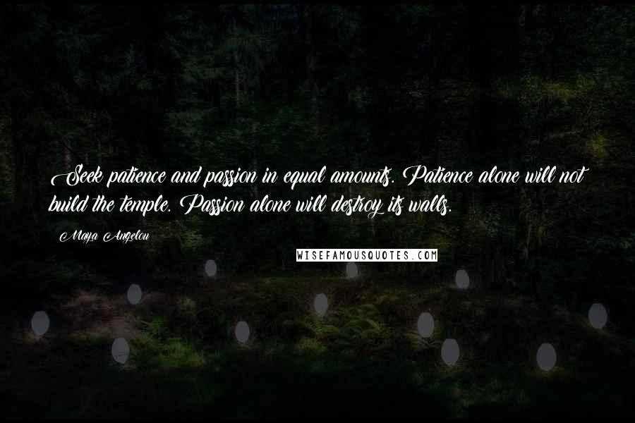 Maya Angelou Quotes: Seek patience and passion in equal amounts. Patience alone will not build the temple. Passion alone will destroy its walls.