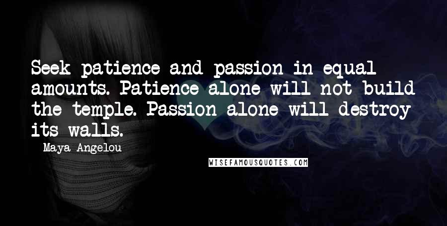 Maya Angelou Quotes: Seek patience and passion in equal amounts. Patience alone will not build the temple. Passion alone will destroy its walls.