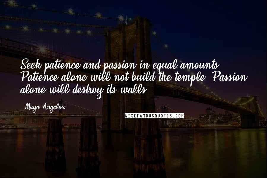 Maya Angelou Quotes: Seek patience and passion in equal amounts. Patience alone will not build the temple. Passion alone will destroy its walls.