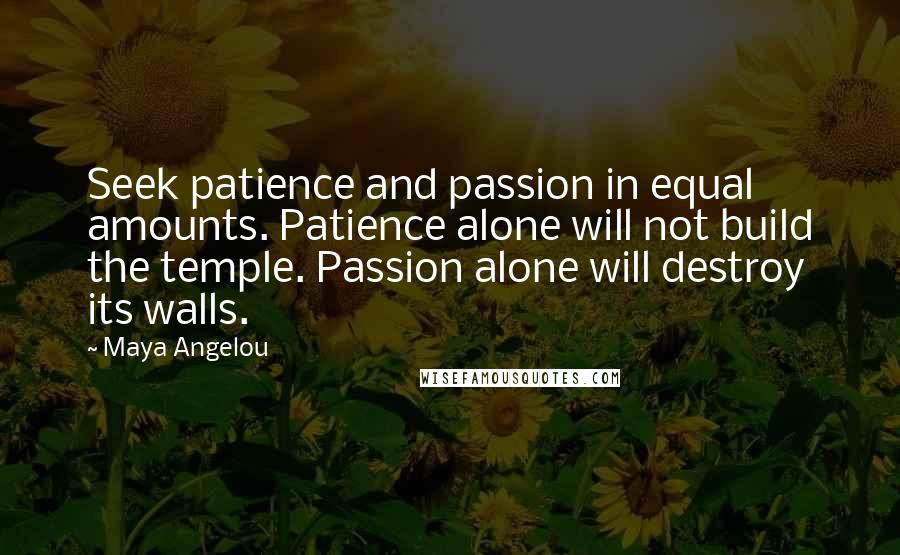 Maya Angelou Quotes: Seek patience and passion in equal amounts. Patience alone will not build the temple. Passion alone will destroy its walls.