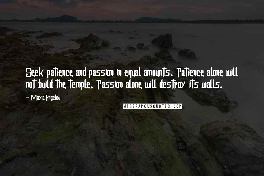 Maya Angelou Quotes: Seek patience and passion in equal amounts. Patience alone will not build the temple. Passion alone will destroy its walls.