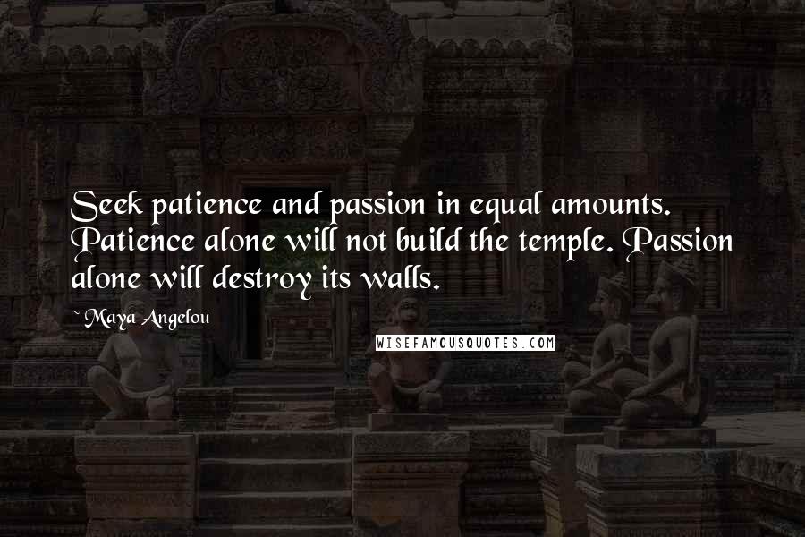 Maya Angelou Quotes: Seek patience and passion in equal amounts. Patience alone will not build the temple. Passion alone will destroy its walls.