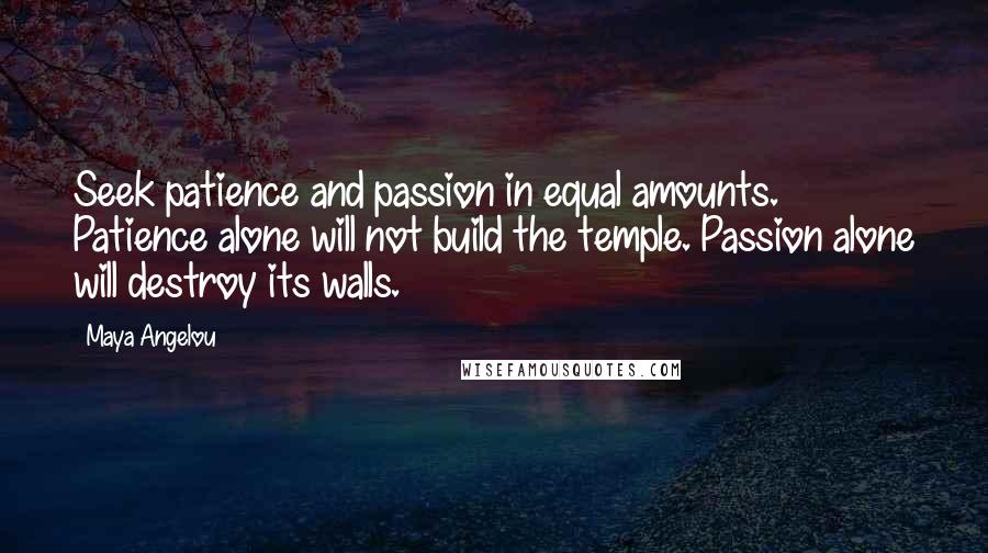 Maya Angelou Quotes: Seek patience and passion in equal amounts. Patience alone will not build the temple. Passion alone will destroy its walls.