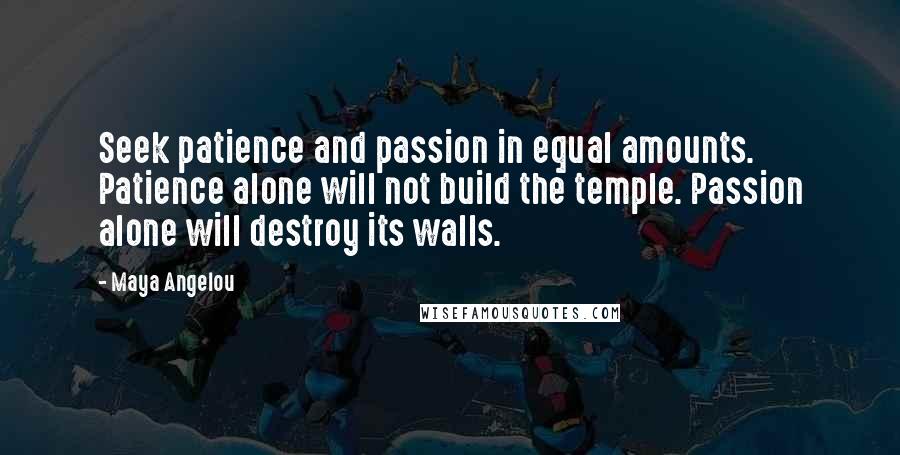 Maya Angelou Quotes: Seek patience and passion in equal amounts. Patience alone will not build the temple. Passion alone will destroy its walls.