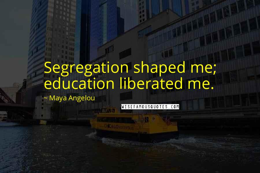 Maya Angelou Quotes: Segregation shaped me; education liberated me.