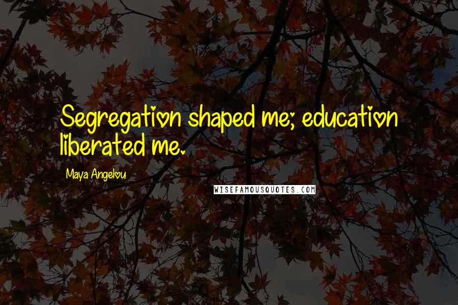 Maya Angelou Quotes: Segregation shaped me; education liberated me.