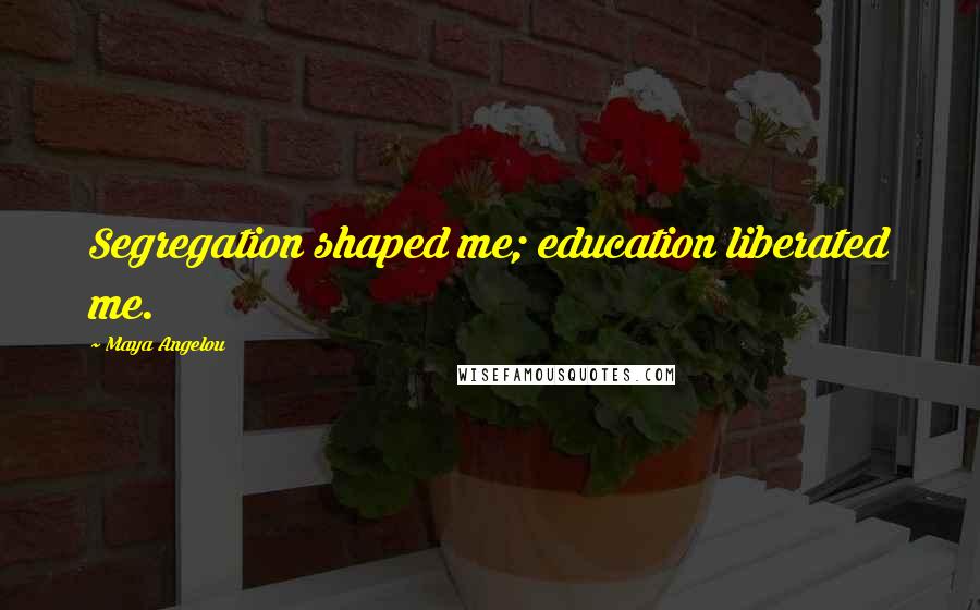 Maya Angelou Quotes: Segregation shaped me; education liberated me.