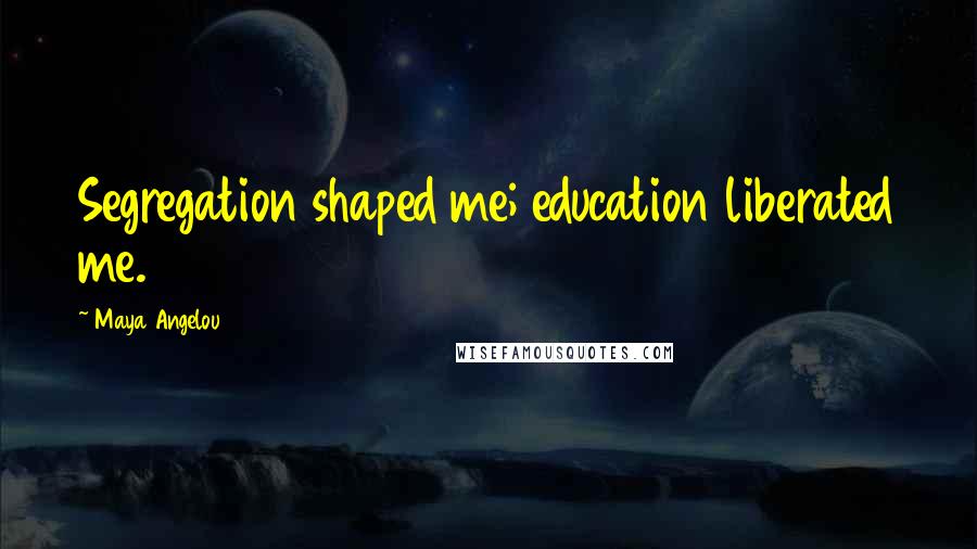 Maya Angelou Quotes: Segregation shaped me; education liberated me.