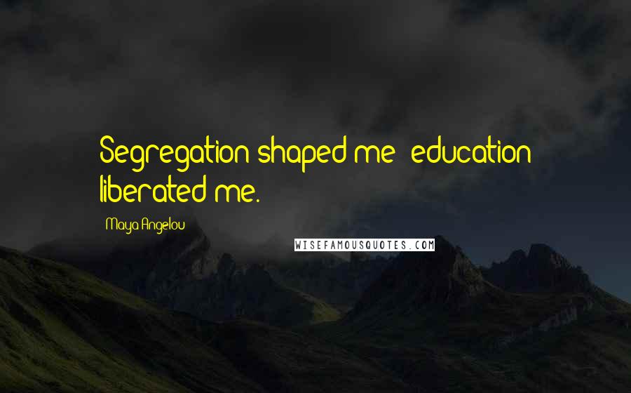 Maya Angelou Quotes: Segregation shaped me; education liberated me.