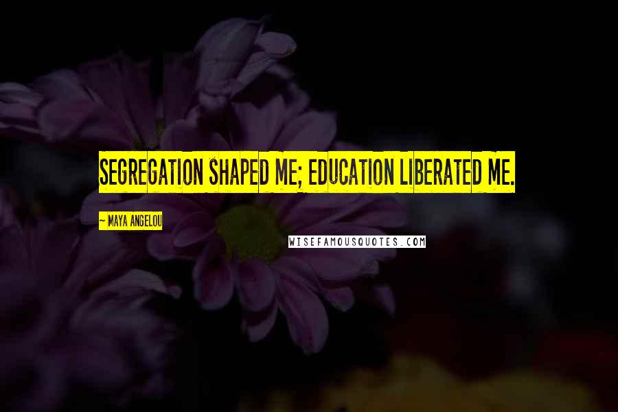 Maya Angelou Quotes: Segregation shaped me; education liberated me.