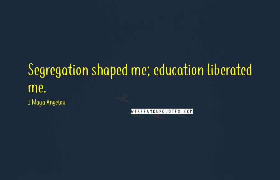 Maya Angelou Quotes: Segregation shaped me; education liberated me.