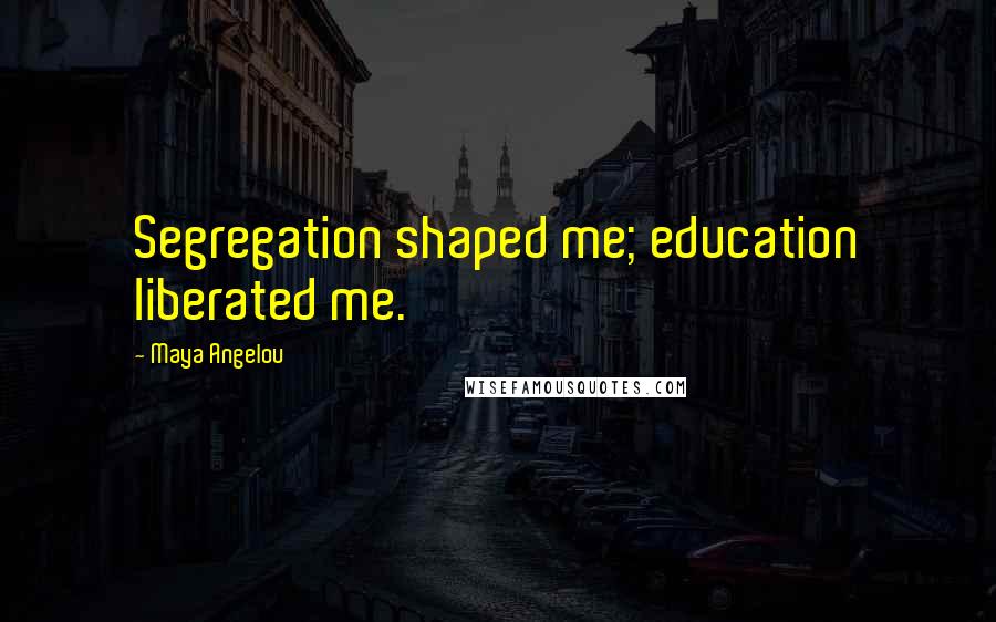 Maya Angelou Quotes: Segregation shaped me; education liberated me.