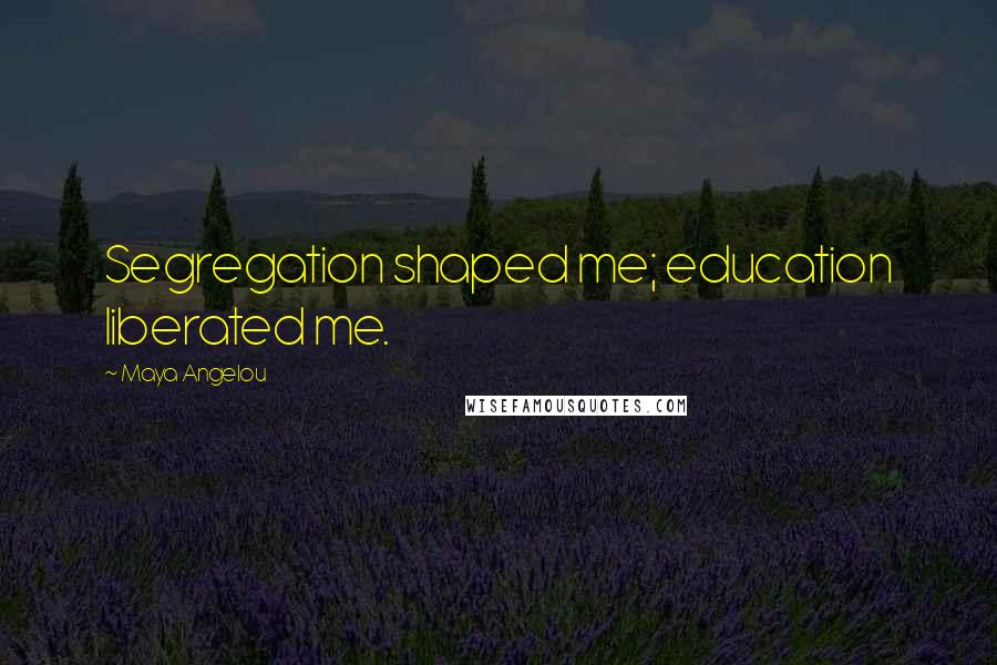 Maya Angelou Quotes: Segregation shaped me; education liberated me.