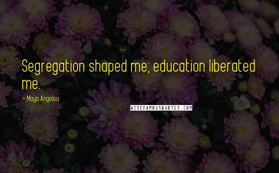 Maya Angelou Quotes: Segregation shaped me; education liberated me.