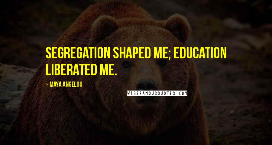 Maya Angelou Quotes: Segregation shaped me; education liberated me.