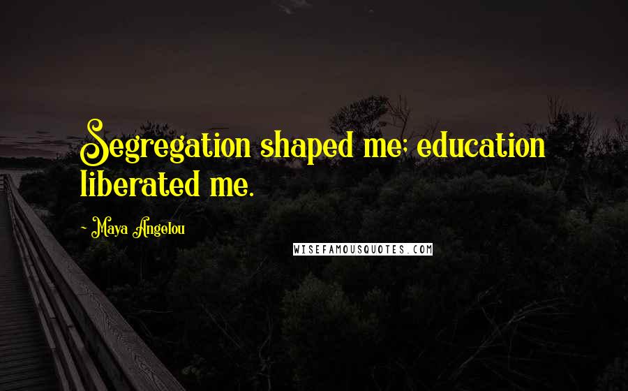 Maya Angelou Quotes: Segregation shaped me; education liberated me.