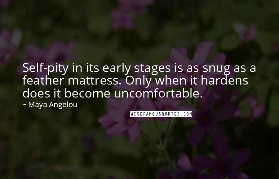 Maya Angelou Quotes: Self-pity in its early stages is as snug as a feather mattress. Only when it hardens does it become uncomfortable.