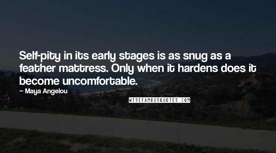 Maya Angelou Quotes: Self-pity in its early stages is as snug as a feather mattress. Only when it hardens does it become uncomfortable.