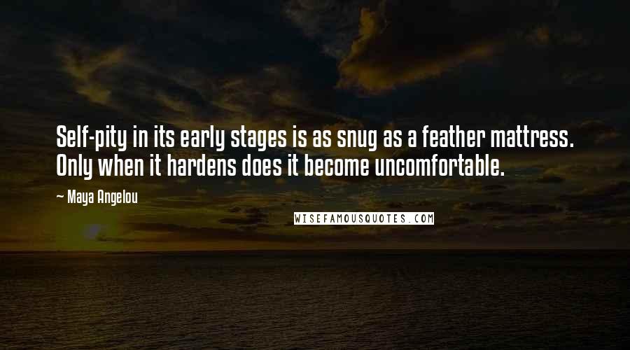 Maya Angelou Quotes: Self-pity in its early stages is as snug as a feather mattress. Only when it hardens does it become uncomfortable.