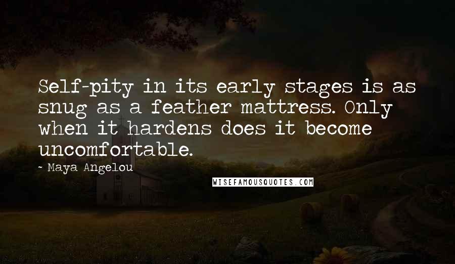 Maya Angelou Quotes: Self-pity in its early stages is as snug as a feather mattress. Only when it hardens does it become uncomfortable.