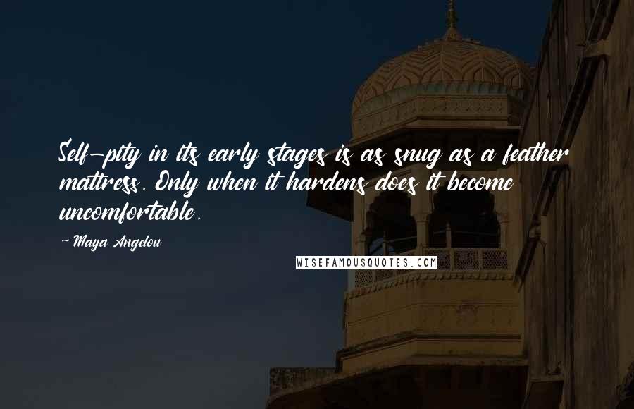 Maya Angelou Quotes: Self-pity in its early stages is as snug as a feather mattress. Only when it hardens does it become uncomfortable.