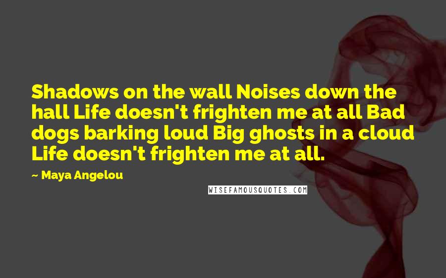 Maya Angelou Quotes: Shadows on the wall Noises down the hall Life doesn't frighten me at all Bad dogs barking loud Big ghosts in a cloud Life doesn't frighten me at all.