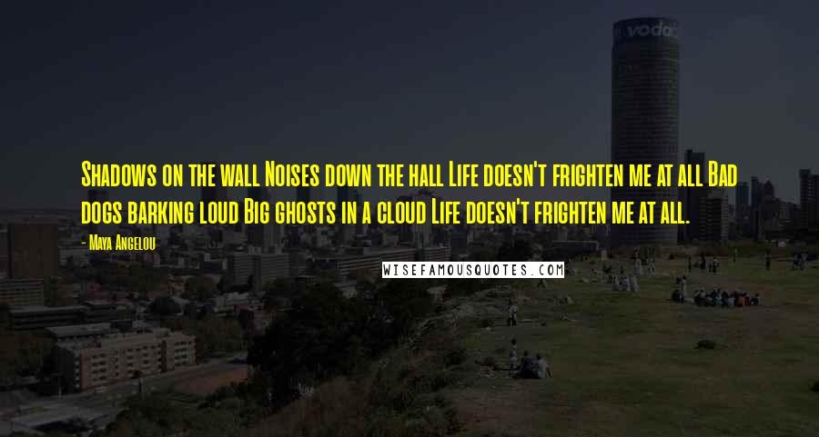 Maya Angelou Quotes: Shadows on the wall Noises down the hall Life doesn't frighten me at all Bad dogs barking loud Big ghosts in a cloud Life doesn't frighten me at all.