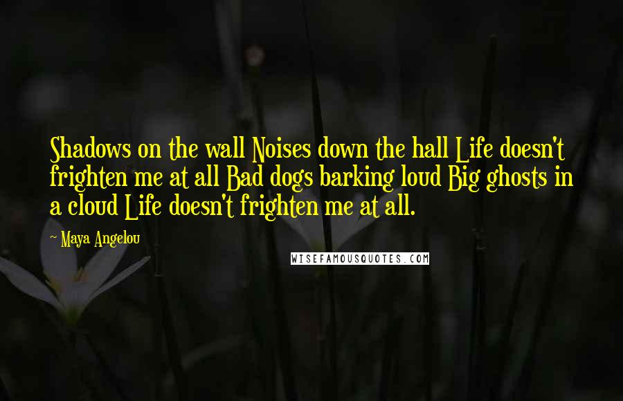 Maya Angelou Quotes: Shadows on the wall Noises down the hall Life doesn't frighten me at all Bad dogs barking loud Big ghosts in a cloud Life doesn't frighten me at all.