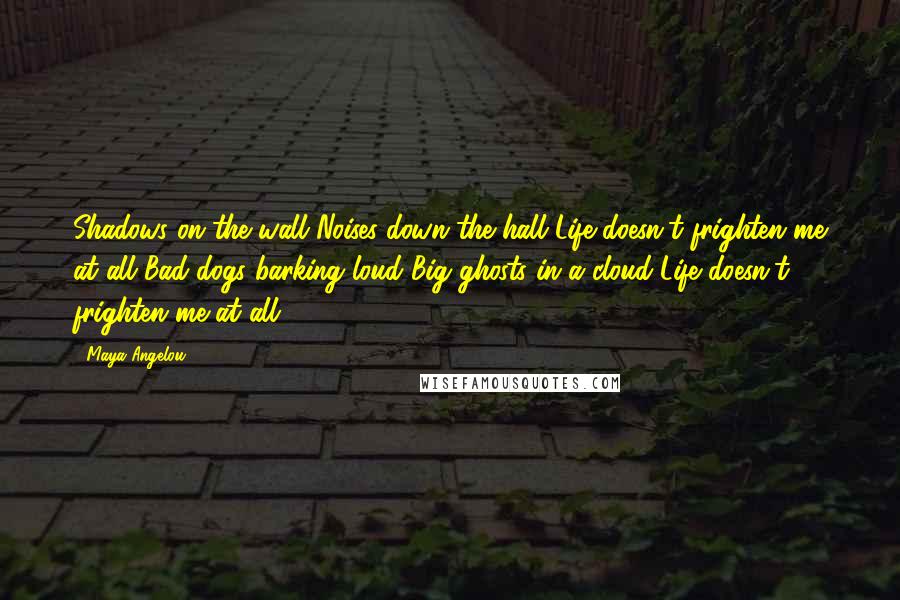 Maya Angelou Quotes: Shadows on the wall Noises down the hall Life doesn't frighten me at all Bad dogs barking loud Big ghosts in a cloud Life doesn't frighten me at all.